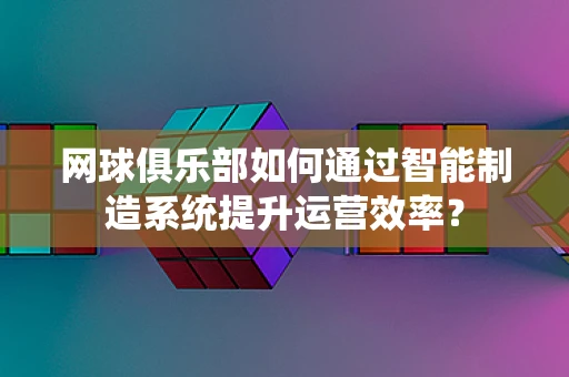 网球俱乐部如何通过智能制造系统提升运营效率？