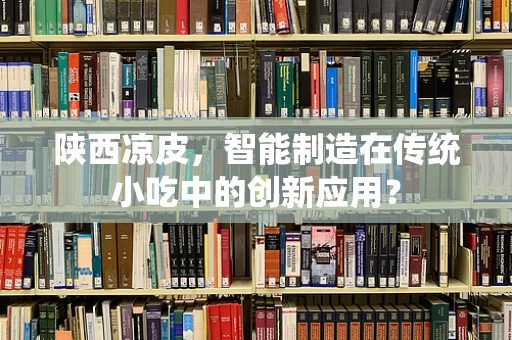 陕西凉皮，智能制造在传统小吃中的创新应用？