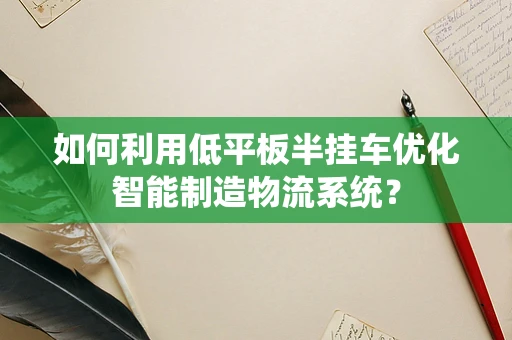 如何利用低平板半挂车优化智能制造物流系统？