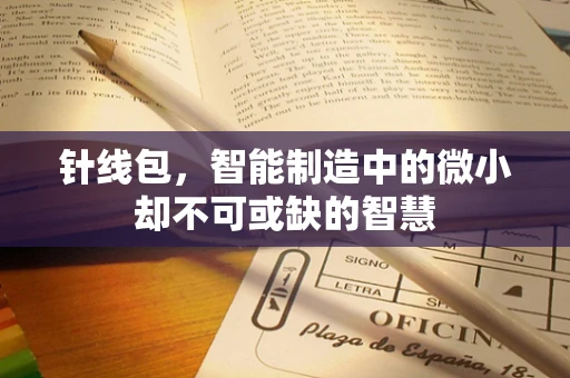 针线包，智能制造中的微小却不可或缺的智慧