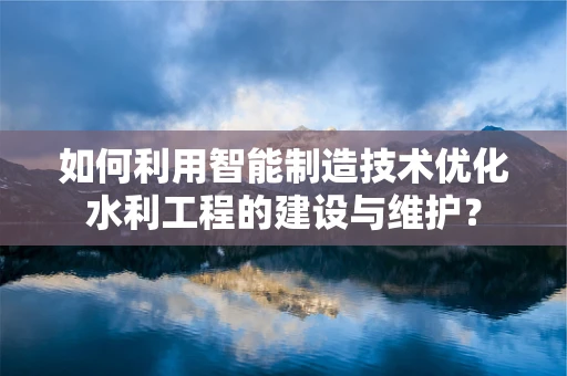 如何利用智能制造技术优化水利工程的建设与维护？