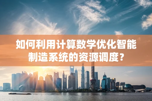 如何利用计算数学优化智能制造系统的资源调度？