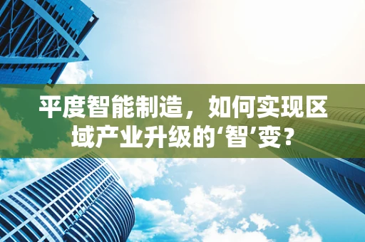 平度智能制造，如何实现区域产业升级的‘智’变？