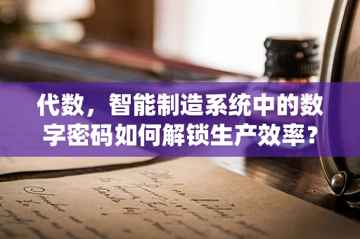 代数，智能制造系统中的数字密码如何解锁生产效率？