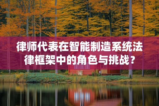 律师代表在智能制造系统法律框架中的角色与挑战？