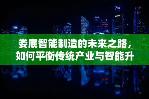 娄底智能制造的未来之路，如何平衡传统产业与智能升级的融合？