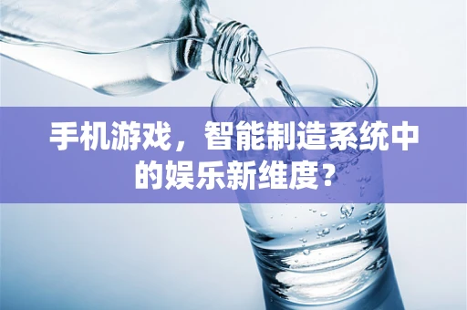 手机游戏，智能制造系统中的娱乐新维度？