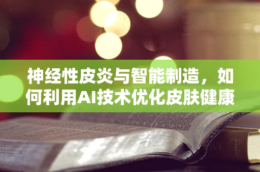 神经性皮炎与智能制造，如何利用AI技术优化皮肤健康管理？