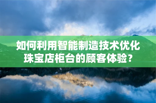 如何利用智能制造技术优化珠宝店柜台的顾客体验？