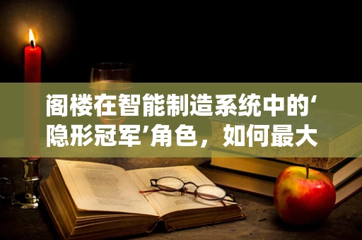 阁楼在智能制造系统中的‘隐形冠军’角色，如何最大化其潜力？