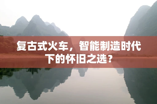 复古式火车，智能制造时代下的怀旧之选？