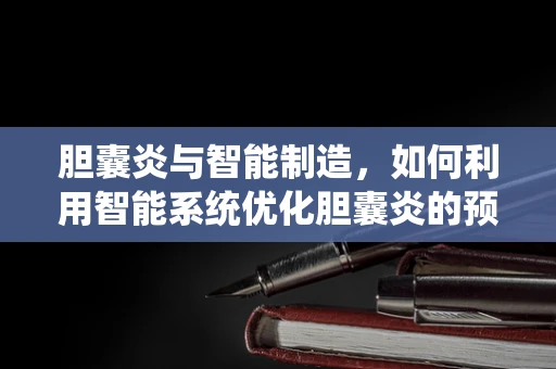 胆囊炎与智能制造，如何利用智能系统优化胆囊炎的预防与诊断？