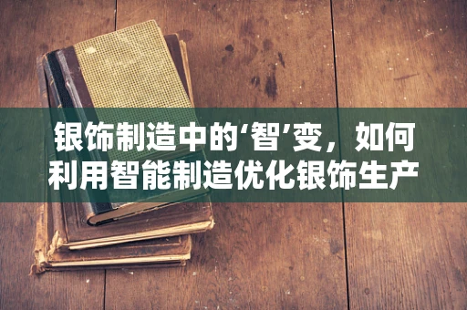 银饰制造中的‘智’变，如何利用智能制造优化银饰生产流程？