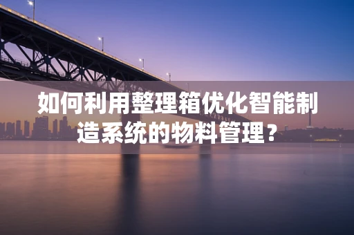 如何利用整理箱优化智能制造系统的物料管理？