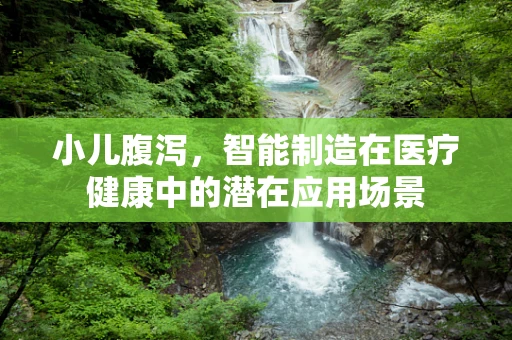 小儿腹泻，智能制造在医疗健康中的潜在应用场景