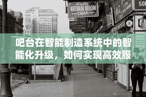 吧台在智能制造系统中的智能化升级，如何实现高效服务与精准管理？