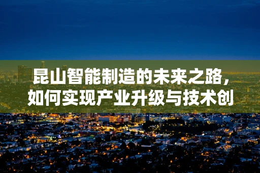 昆山智能制造的未来之路，如何实现产业升级与技术创新？