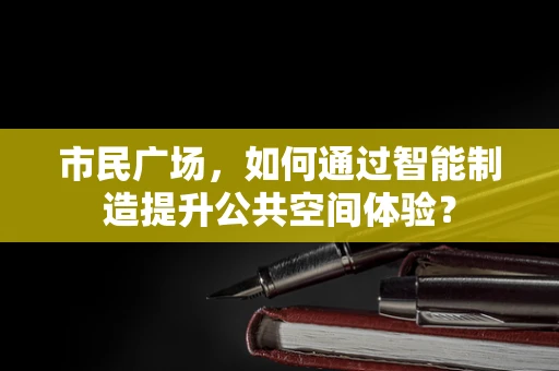 市民广场，如何通过智能制造提升公共空间体验？