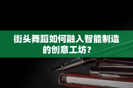 街头舞蹈如何融入智能制造的创意工坊？