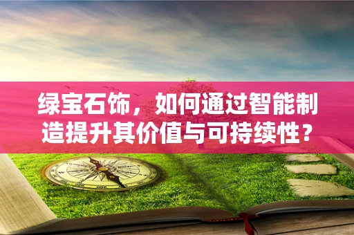 绿宝石饰，如何通过智能制造提升其价值与可持续性？