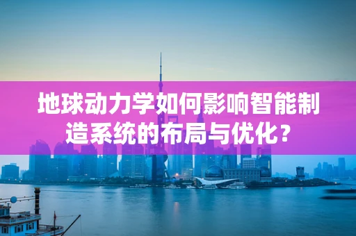 地球动力学如何影响智能制造系统的布局与优化？