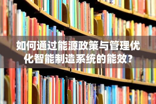 如何通过能源政策与管理优化智能制造系统的能效？