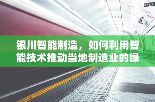 银川智能制造，如何利用智能技术推动当地制造业的绿色转型？