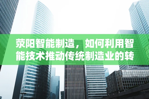 荥阳智能制造，如何利用智能技术推动传统制造业的转型升级？