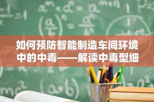 如何预防智能制造车间环境中的中毒——解读中毒型细菌性痢疾的潜在威胁？