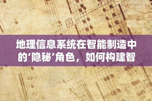 地理信息系统在智能制造中的‘隐秘’角色，如何构建智能工厂的数字地图？