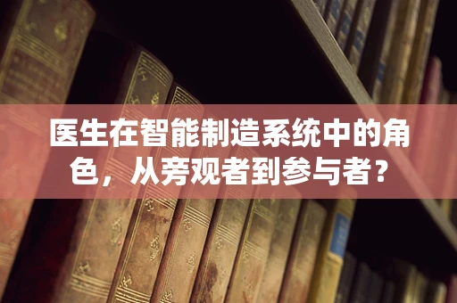 医生在智能制造系统中的角色，从旁观者到参与者？