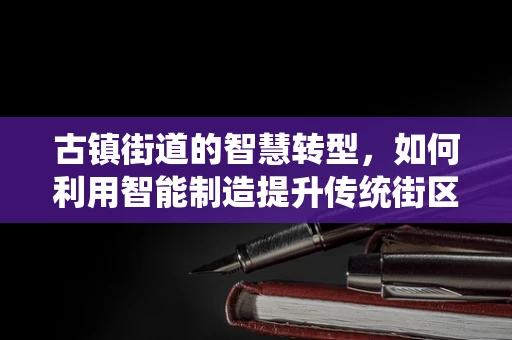 古镇街道的智慧转型，如何利用智能制造提升传统街区魅力？