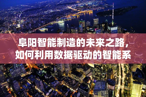 阜阳智能制造的未来之路，如何利用数据驱动的智能系统提升产业竞争力？