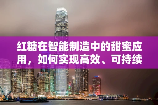 红糖在智能制造中的甜蜜应用，如何实现高效、可持续的古法糖品生产？