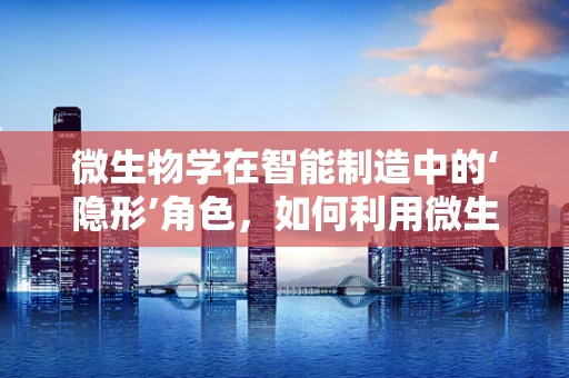 微生物学在智能制造中的‘隐形’角色，如何利用微生物特性优化生产流程？