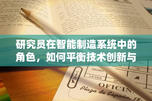 研究员在智能制造系统中的角色，如何平衡技术创新与实际应用的桥梁？