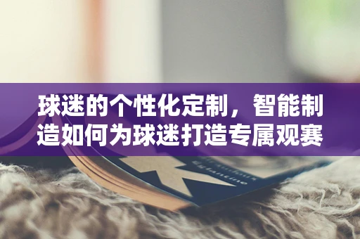 球迷的个性化定制，智能制造如何为球迷打造专属观赛体验？