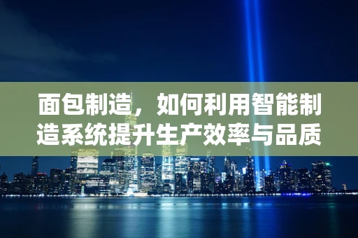 面包制造，如何利用智能制造系统提升生产效率与品质？