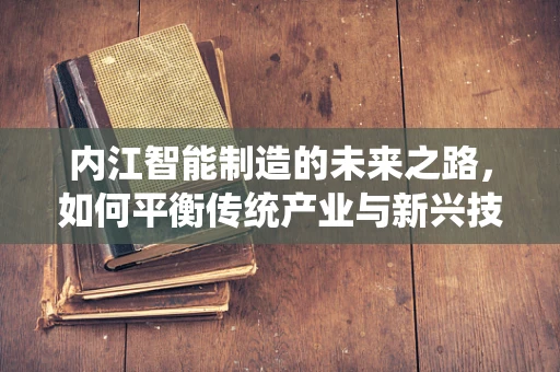 内江智能制造的未来之路，如何平衡传统产业与新兴技术的融合？