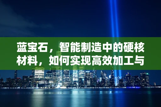 蓝宝石，智能制造中的硬核材料，如何实现高效加工与集成？