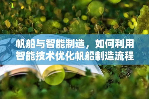 帆船与智能制造，如何利用智能技术优化帆船制造流程？