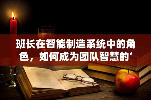 班长在智能制造系统中的角色，如何成为团队智慧的‘指挥官’？