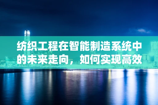 纺织工程在智能制造系统中的未来走向，如何实现高效、可持续的智能纺织？