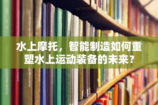 水上摩托，智能制造如何重塑水上运动装备的未来？