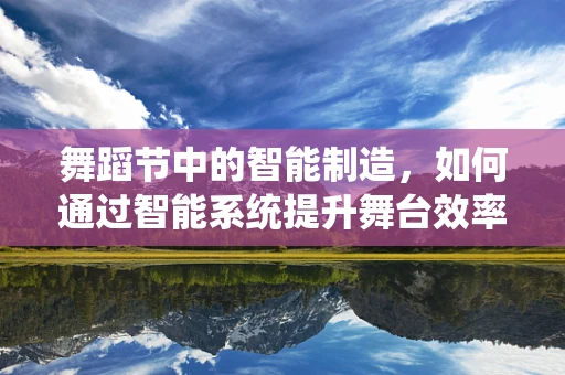 舞蹈节中的智能制造，如何通过智能系统提升舞台效率与体验？