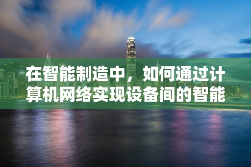 在智能制造中，如何通过计算机网络实现设备间的智能协同？