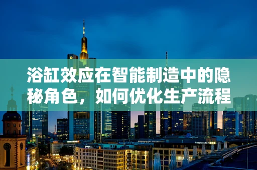 浴缸效应在智能制造中的隐秘角色，如何优化生产流程的水与缸？