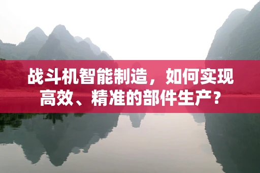 战斗机智能制造，如何实现高效、精准的部件生产？