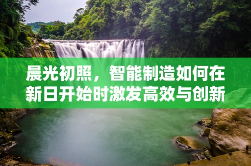 晨光初照，智能制造如何在新日开始时激发高效与创新？