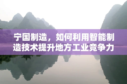 宁国制造，如何利用智能制造技术提升地方工业竞争力？